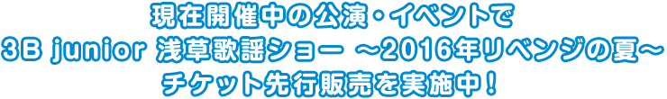 現在開催中の公演・イベントで 3B junior 浅草歌謡ショー～2016年リベンジの夏～チ ケット先行販売を実施中！