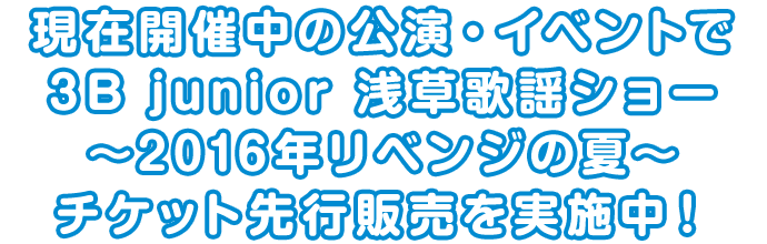 現在開催中の公演・イベントで 3B junior 浅草歌謡ショー～2016年リベンジの夏～チ ケット先行販売を実施中！